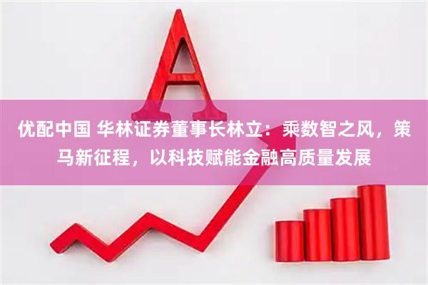 优配中国 华林证券董事长林立：乘数智之风，策马新征程，以科技赋能金融高质量发展