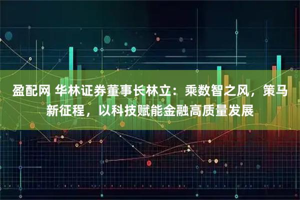 盈配网 华林证券董事长林立：乘数智之风，策马新征程，以科技赋能金融高质量发展