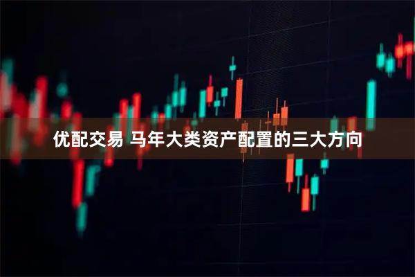优配交易 马年大类资产配置的三大方向