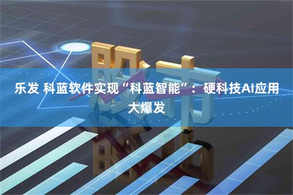 乐发 科蓝软件实现“科蓝智能”：硬科技AI应用大爆发