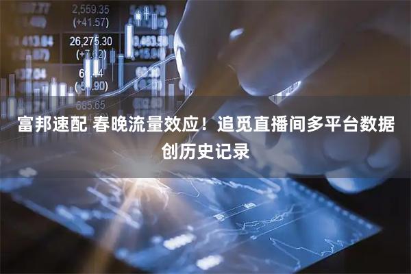 富邦速配 春晚流量效应！追觅直播间多平台数据创历史记录