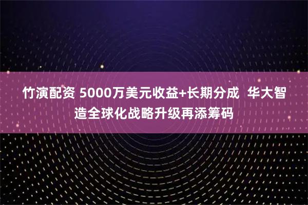 竹演配资 5000万美元收益+长期分成  华大智造全球化战略升级再添筹码