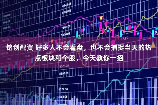铭创配资 好多人不会看盘，也不会捕捉当天的热点板块和个股，今天教你一招