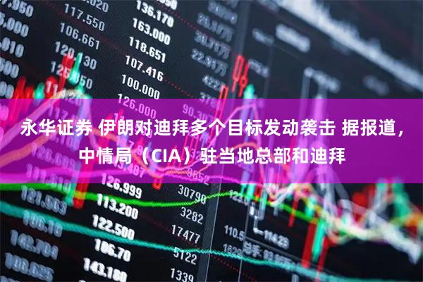永华证券 伊朗对迪拜多个目标发动袭击 据报道，中情局（CIA）驻当地总部和迪拜