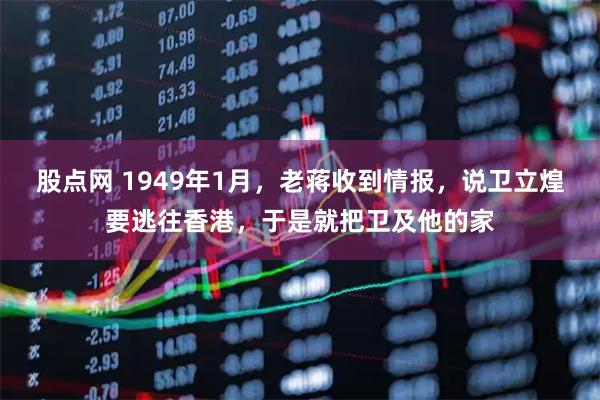 股点网 1949年1月,老蒋收到情报,说卫立煌要逃往香港,于是就把卫及他的家