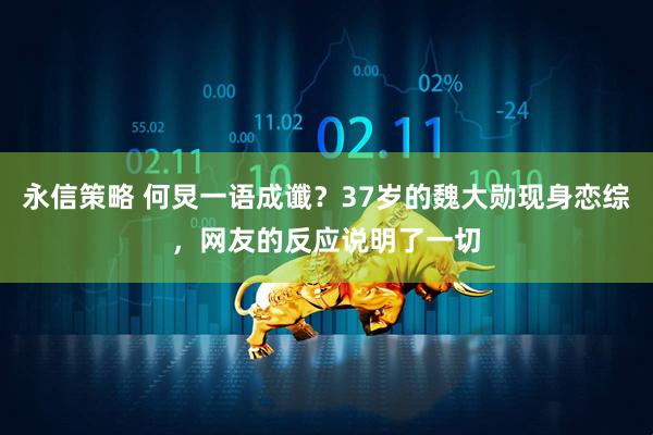 永信策略 何炅一语成谶？37岁的魏大勋现身恋综，网友的反应说明了一切