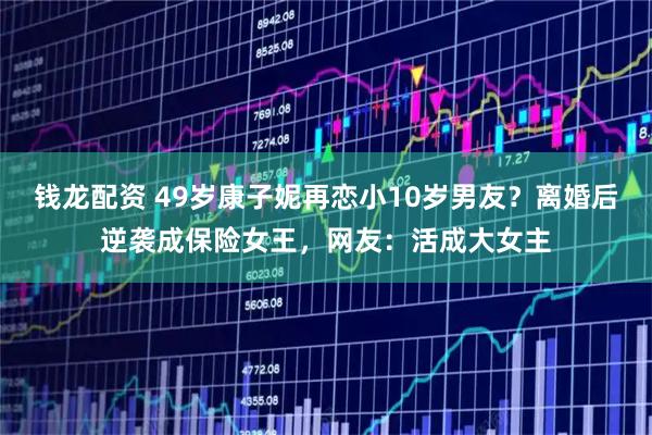 钱龙配资 49岁康子妮再恋小10岁男友？离婚后逆袭成保险女王，网友：活成大女主