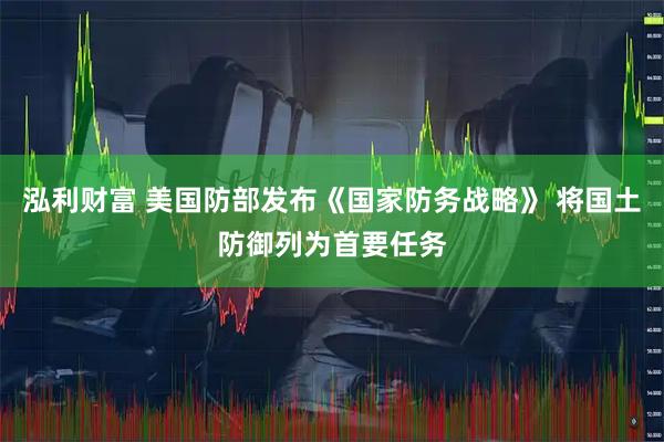 泓利财富 美国防部发布《国家防务战略》 将国土防御列为首要任务