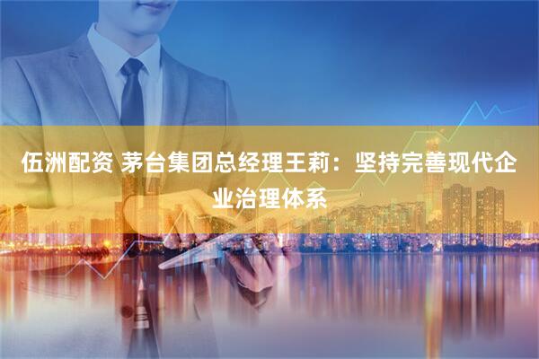 伍洲配资 茅台集团总经理王莉：坚持完善现代企业治理体系