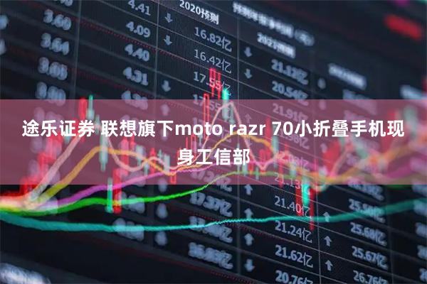 途乐证券 联想旗下moto razr 70小折叠手机现身工信部