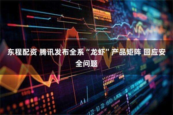 东程配资 腾讯发布全系“龙虾”产品矩阵 回应安全问题