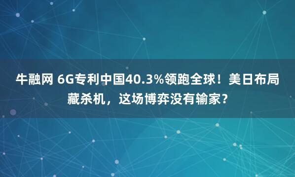 牛融网 6G专利中国40.3%领跑全球！美日布局藏杀机，这场博弈没有输家？