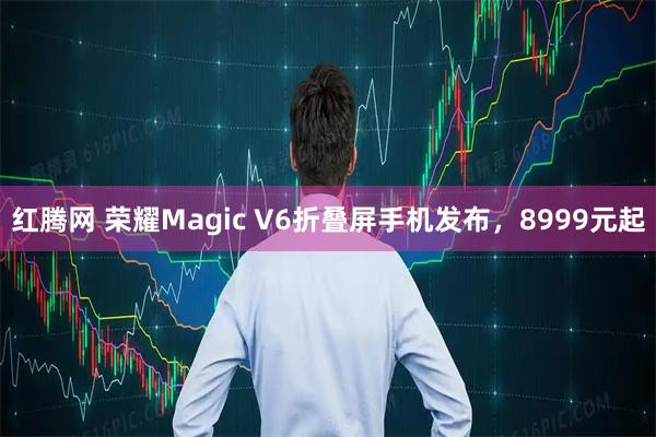 红腾网 荣耀Magic V6折叠屏手机发布，8999元起