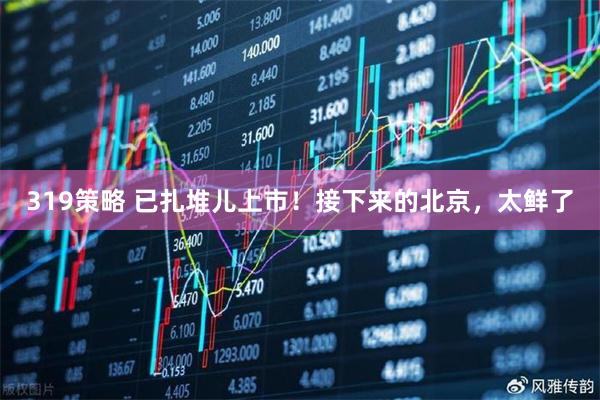 319策略 已扎堆儿上市！接下来的北京，太鲜了