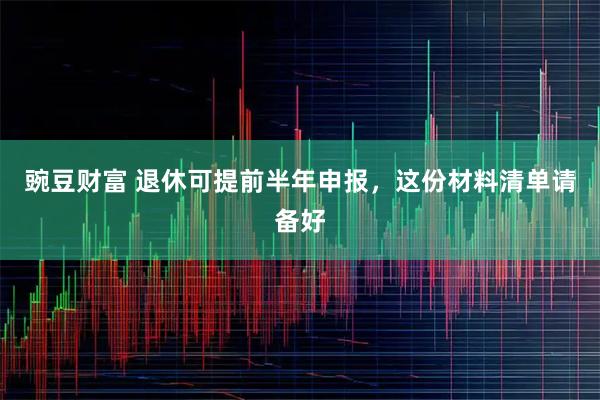 豌豆财富 退休可提前半年申报，这份材料清单请备好