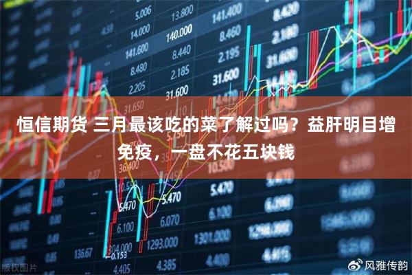 恒信期货 三月最该吃的菜了解过吗？益肝明目增免疫，一盘不花五块钱