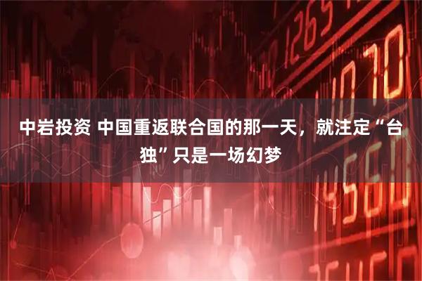 中岩投资 中国重返联合国的那一天，就注定“台独”只是一场幻梦