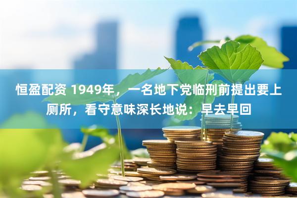 恒盈配资 1949年，一名地下党临刑前提出要上厕所，看守意味深长地说：早去早回