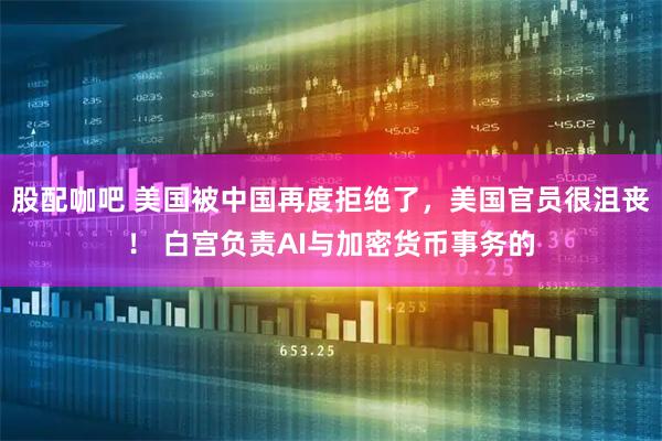 股配咖吧 美国被中国再度拒绝了，美国官员很沮丧！ 白宫负责AI与加密货币事务的