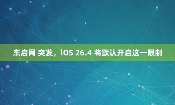 东启网 突发，iOS 26.4 将默认开启这一限制