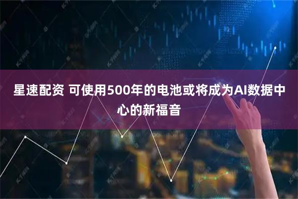星速配资 可使用500年的电池或将成为AI数据中心的新福音