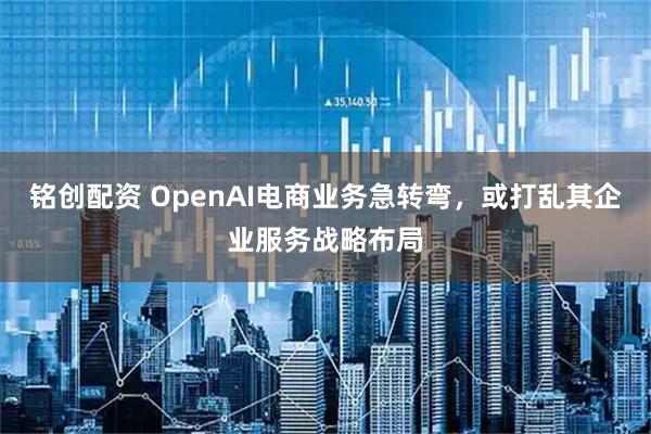 铭创配资 OpenAI电商业务急转弯，或打乱其企业服务战略布局