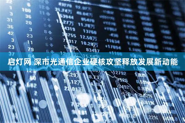 启灯网 深市光通信企业硬核攻坚释放发展新动能
