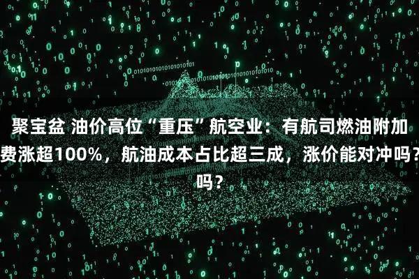 聚宝盆 油价高位“重压”航空业：有航司燃油附加费涨超100%，航油成本占比超三成，涨价能对冲吗？