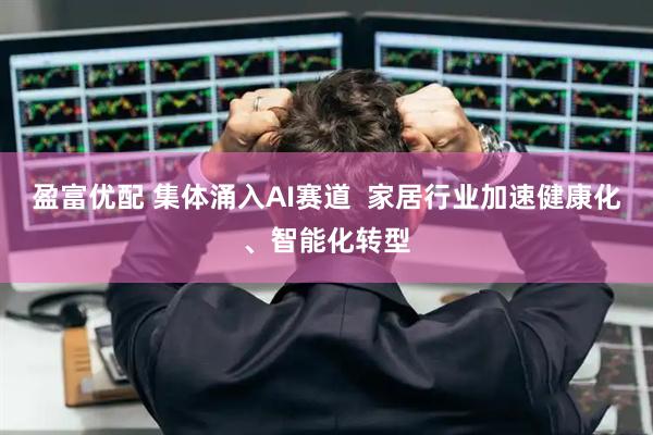 盈富优配 集体涌入AI赛道  家居行业加速健康化、智能化转型