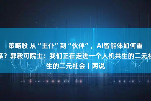 策略股 从“主仆”到“伙伴”，AI智能体如何重塑人机关系？郭毅可院士：我们正在走进一个人机共生的二元社会丨两说