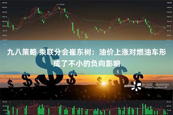 九八策略 乘联分会崔东树：油价上涨对燃油车形成了不小的负向影响