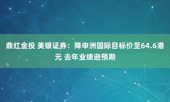 鼎红金投 美银证券：降申洲国际目标价至64.6港元 去年业绩逊预期