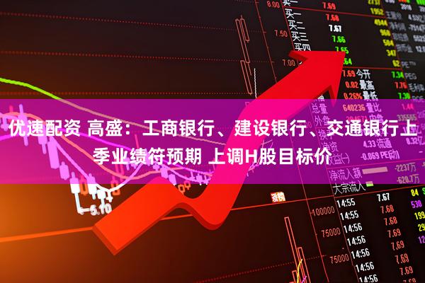 优速配资 高盛：工商银行、建设银行、交通银行上季业绩符预期 上调H股目标价
