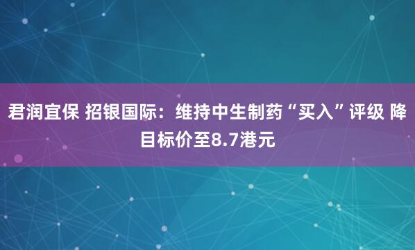 君润宜保 招银国际：维持中生制药“买入”评级 降目标价至8.7港元