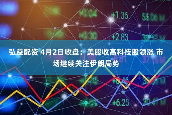 弘益配资 4月2日收盘：美股收高科技股领涨 市场继续关注伊朗局势