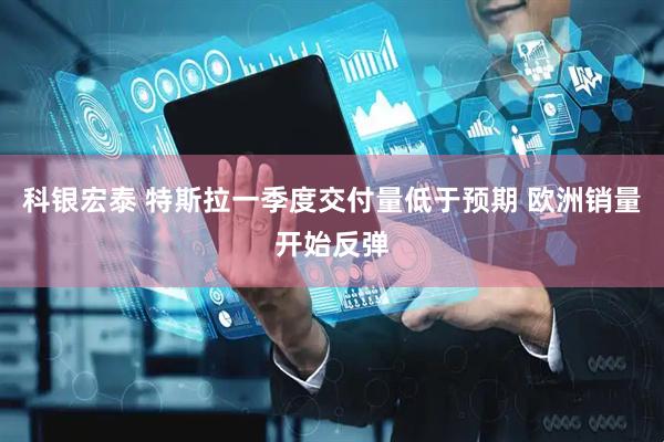 科银宏泰 特斯拉一季度交付量低于预期 欧洲销量开始反弹