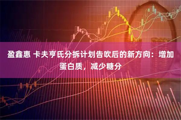 盈鑫惠 卡夫亨氏分拆计划告吹后的新方向:增加蛋白质,减少糖分