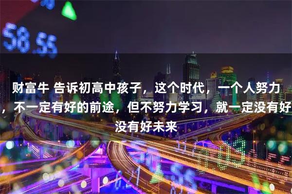 财富牛 告诉初高中孩子，这个时代，一个人努力学习，不一定有好的前途，但不努力学习，就一定没有好未来