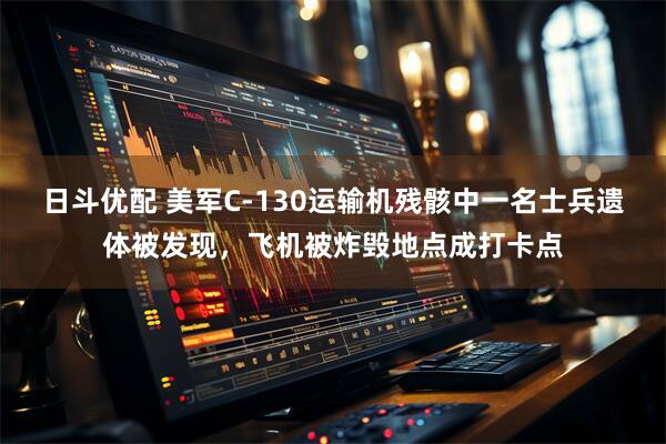 日斗优配 美军C-130运输机残骸中一名士兵遗体被发现，飞机被炸毁地点成打卡点