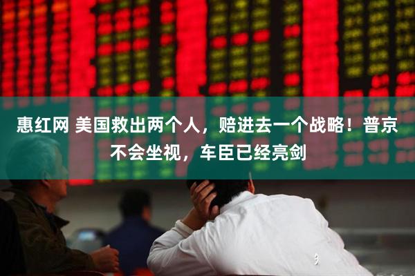 惠红网 美国救出两个人，赔进去一个战略！普京不会坐视，车臣已经亮剑