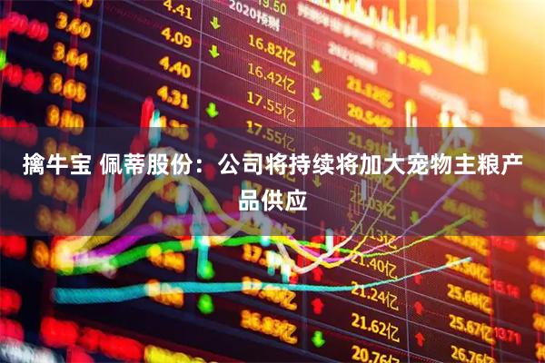 擒牛宝 佩蒂股份:公司将持续将加大宠物主粮产品供应
