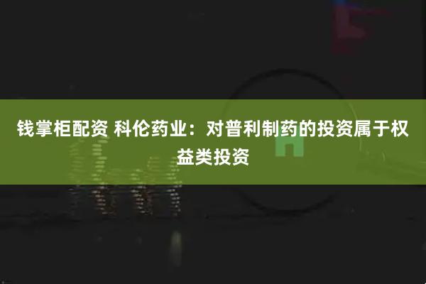 钱掌柜配资 科伦药业：对普利制药的投资属于权益类投资