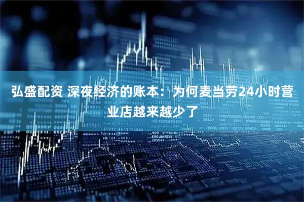 弘盛配资 深夜经济的账本：为何麦当劳24小时营业店越来越少了