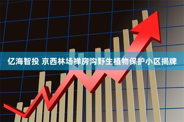 亿海智投 京西林场禅房沟野生植物保护小区揭牌