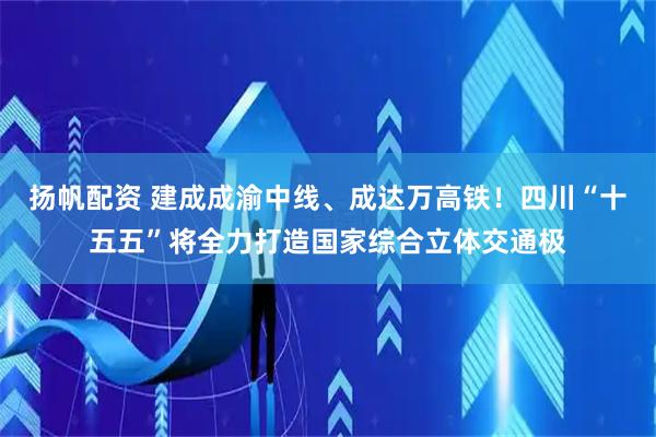 扬帆配资 建成成渝中线、成达万高铁！四川“十五五”将全力打造国家综合立体交通极