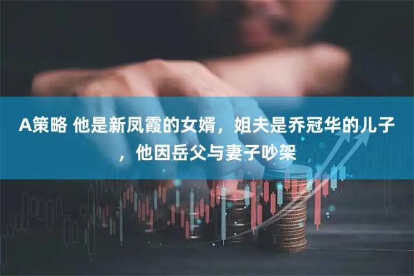A策略 他是新凤霞的女婿，姐夫是乔冠华的儿子，他因岳父与妻子吵架