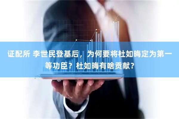 证配所 李世民登基后,为何要将杜如晦定为第一等功臣?杜如晦有啥贡献?