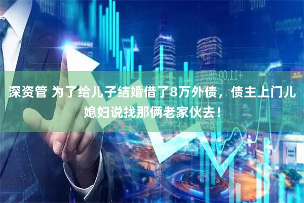 深资管 为了给儿子结婚借了8万外债，债主上门儿媳妇说找那俩老家伙去！