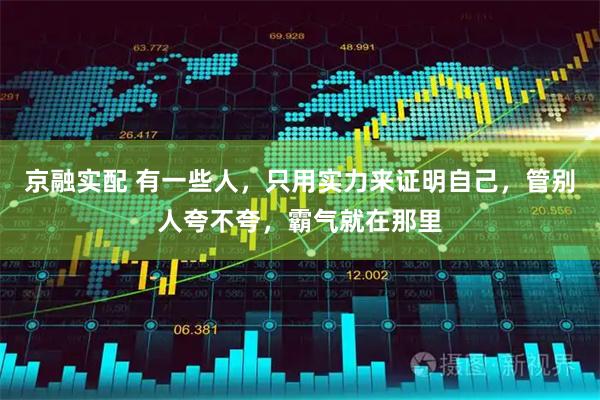 京融实配 有一些人,只用实力来证明自己,管别人夸不夸,霸气就在那里