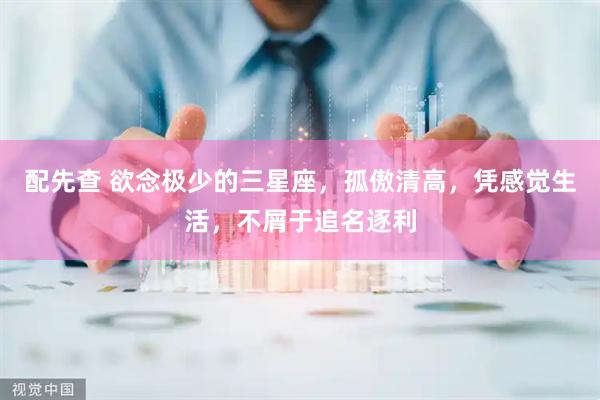 配先查 欲念极少的三星座，孤傲清高，凭感觉生活，不屑于追名逐利